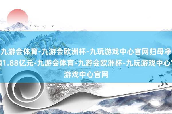 九游会体育-九游会欧洲杯-九玩游戏中心官网归母净利润1.88亿元-九游会体育-九游会欧洲杯-九玩游戏中心官网