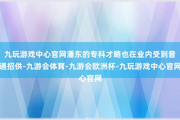 九玩游戏中心官网潘东的专科才略也在业内受到普通招供-九游会体育-九游会欧洲杯-九玩游戏中心官网