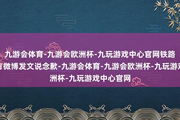 九游会体育-九游会欧洲杯-九玩游戏中心官网铁路杭州站官方微博发文说念歉-九游会体育-九游会欧洲杯-九玩游戏中心官网