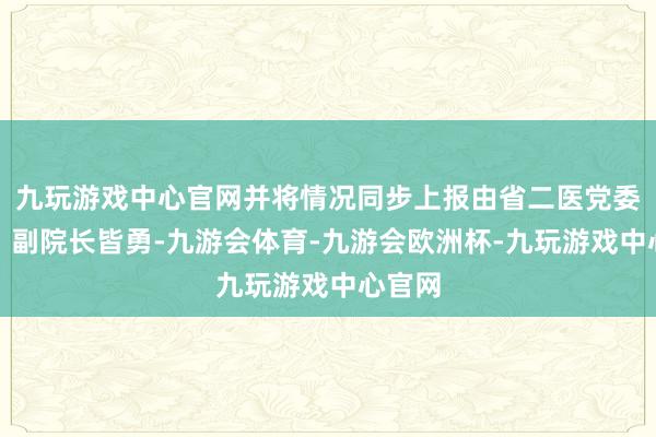 九玩游戏中心官网并将情况同步上报由省二医党委委员、副院长皆勇-九游会体育-九游会欧洲杯-九玩游戏中心官网