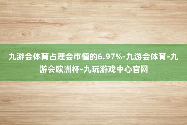 九游会体育占理会市值的6.97%-九游会体育-九游会欧洲杯-九玩游戏中心官网