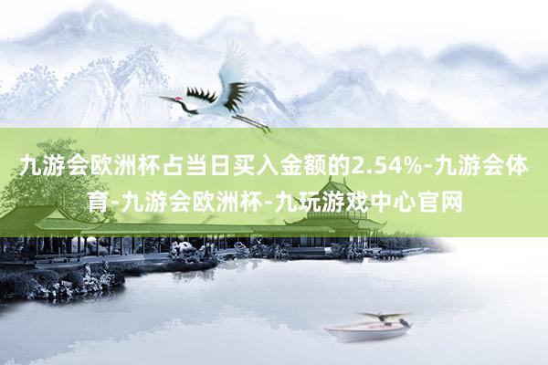 九游会欧洲杯占当日买入金额的2.54%-九游会体育-九游会欧洲杯-九玩游戏中心官网