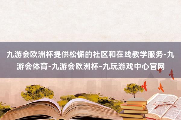 九游会欧洲杯提供松懈的社区和在线教学服务-九游会体育-九游会欧洲杯-九玩游戏中心官网