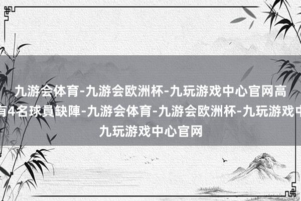 九游会体育-九游会欧洲杯-九玩游戏中心官网　　高士路將有4名球員缺陣-九游会体育-九游会欧洲杯-九玩游戏中心官网