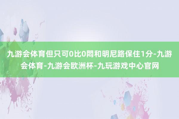 九游会体育但只可0比0悶和明尼路保住1分-九游会体育-九游会欧洲杯-九玩游戏中心官网