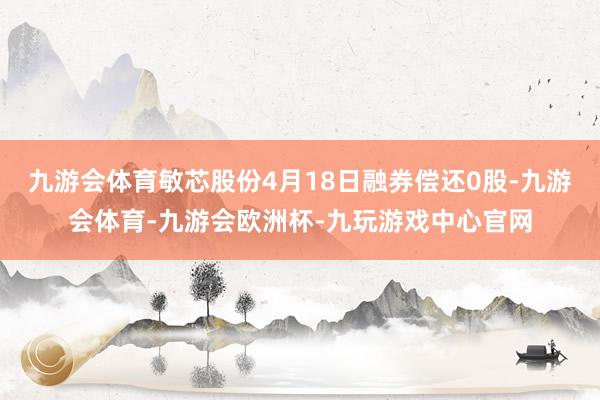 九游会体育敏芯股份4月18日融券偿还0股-九游会体育-九游会欧洲杯-九玩游戏中心官网