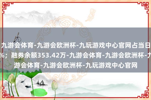 九游会体育-九游会欧洲杯-九玩游戏中心官网占当日流出金额的0.87%；融券余额353.42万-九游会体育-九游会欧洲杯-九玩游戏中心官网