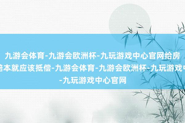 九游会体育-九游会欧洲杯-九玩游戏中心官网给房主形成赔本就应该抵偿-九游会体育-九游会欧洲杯-九玩游戏中心官网