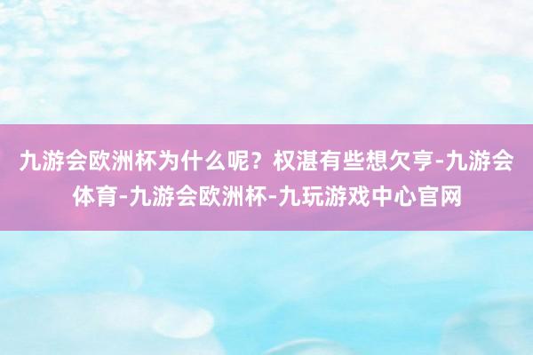 九游会欧洲杯为什么呢？权湛有些想欠亨-九游会体育-九游会欧洲杯-九玩游戏中心官网