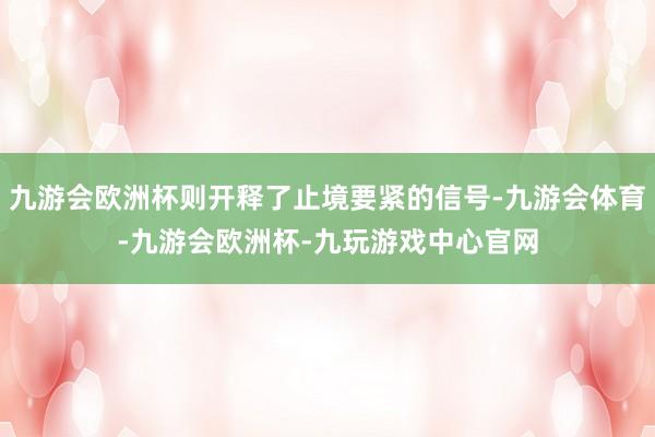 九游会欧洲杯则开释了止境要紧的信号-九游会体育-九游会欧洲杯-九玩游戏中心官网