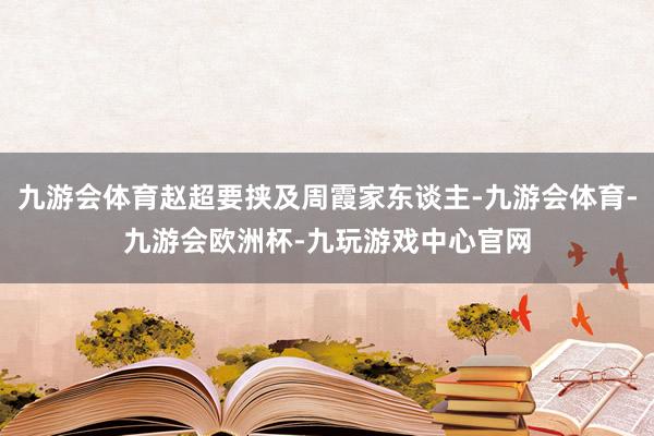 九游会体育赵超要挟及周霞家东谈主-九游会体育-九游会欧洲杯-九玩游戏中心官网