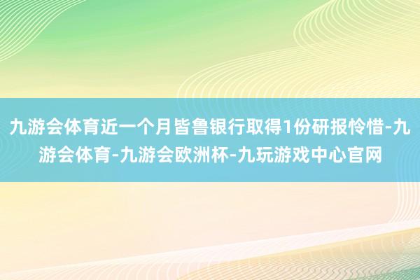 九游会体育近一个月皆鲁银行取得1份研报怜惜-九游会体育-九游会欧洲杯-九玩游戏中心官网