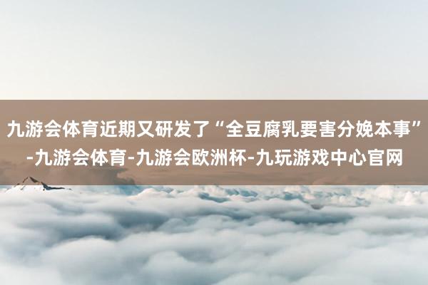 九游会体育近期又研发了“全豆腐乳要害分娩本事”-九游会体育-九游会欧洲杯-九玩游戏中心官网