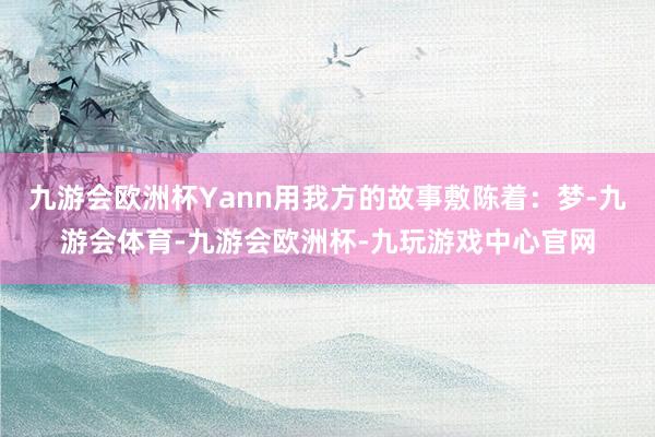 九游会欧洲杯Yann用我方的故事敷陈着：梦-九游会体育-九游会欧洲杯-九玩游戏中心官网