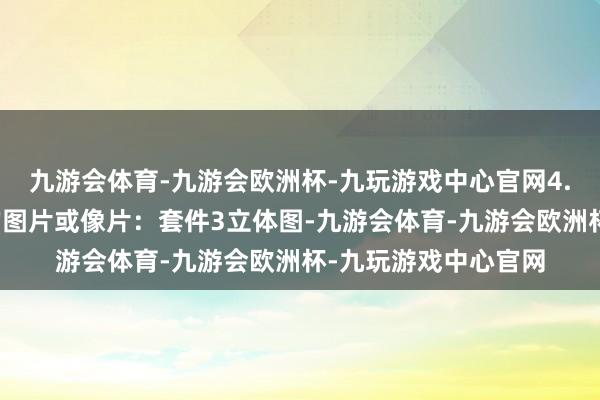 九游会体育-九游会欧洲杯-九玩游戏中心官网4.最能标明想象重点的图片或像片：套件3立体图-九游会体育-九游会欧洲杯-九玩游戏中心官网