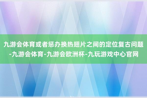 九游会体育或者惩办换热翅片之间的定位复古问题-九游会体育-九游会欧洲杯-九玩游戏中心官网