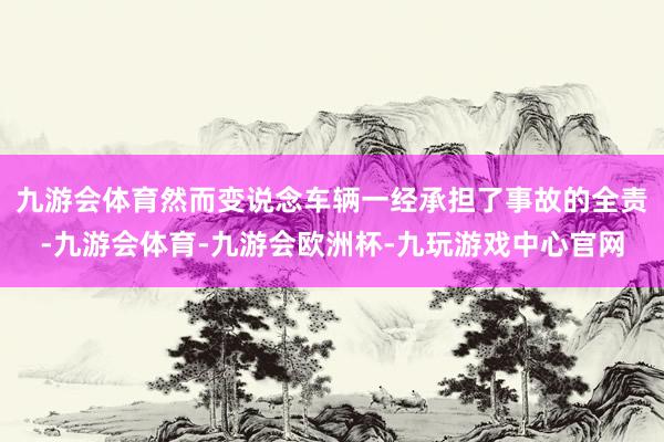 九游会体育然而变说念车辆一经承担了事故的全责-九游会体育-九游会欧洲杯-九玩游戏中心官网