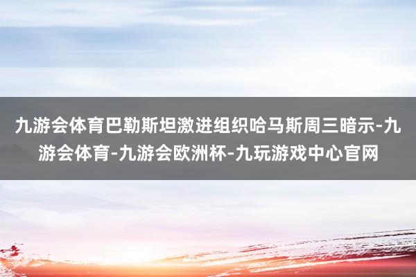 九游会体育巴勒斯坦激进组织哈马斯周三暗示-九游会体育-九游会欧洲杯-九玩游戏中心官网