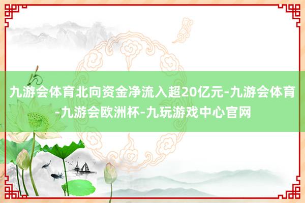 九游会体育北向资金净流入超20亿元-九游会体育-九游会欧洲杯-九玩游戏中心官网