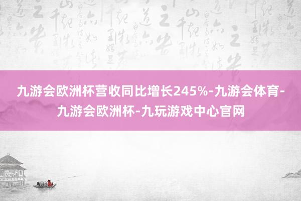 九游会欧洲杯营收同比增长245%-九游会体育-九游会欧洲杯-九玩游戏中心官网