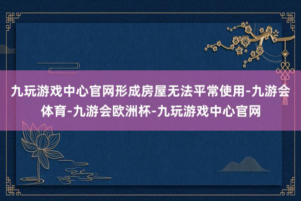 九玩游戏中心官网形成房屋无法平常使用-九游会体育-九游会欧洲杯-九玩游戏中心官网