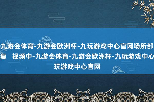 九游会体育-九游会欧洲杯-九玩游戏中心官网场所部门回复   视频中-九游会体育-九游会欧洲杯-九玩游戏中心官网