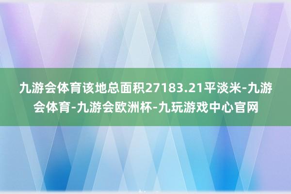 九游会体育该地总面积27183.21平淡米-九游会体育-九游会欧洲杯-九玩游戏中心官网