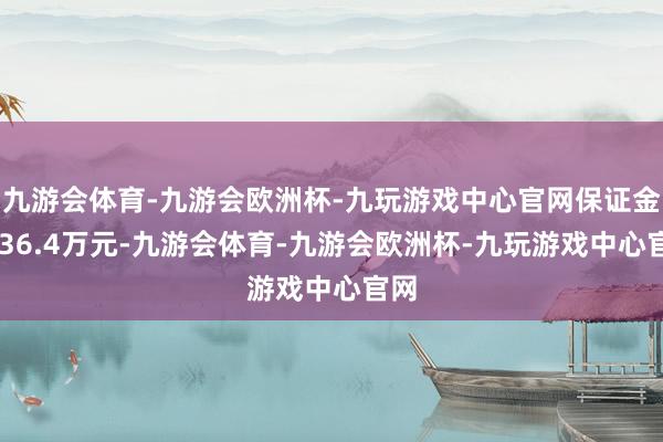 九游会体育-九游会欧洲杯-九玩游戏中心官网保证金1336.4万元-九游会体育-九游会欧洲杯-九玩游戏中心官网