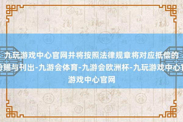 九玩游戏中心官网并将按照法律规章将对应抵偿的股份赐与刊出-九游会体育-九游会欧洲杯-九玩游戏中心官网