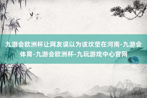 九游会欧洲杯让网友误以为该坟茔在河南-九游会体育-九游会欧洲杯-九玩游戏中心官网