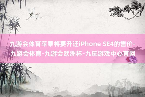 九游会体育苹果将要升迁iPhone SE4的售价-九游会体育-九游会欧洲杯-九玩游戏中心官网