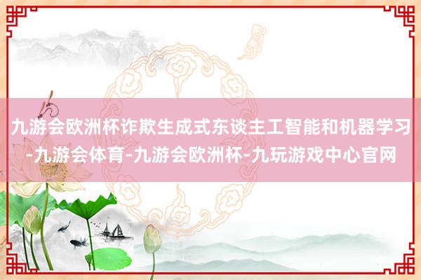 九游会欧洲杯诈欺生成式东谈主工智能和机器学习-九游会体育-九游会欧洲杯-九玩游戏中心官网