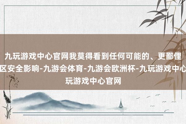 九玩游戏中心官网我莫得看到任何可能的、更鄙俚的地区安全影响-九游会体育-九游会欧洲杯-九玩游戏中心官网