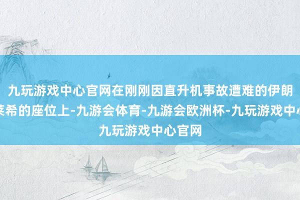 九玩游戏中心官网在刚刚因直升机事故遭难的伊朗总统莱希的座位上-九游会体育-九游会欧洲杯-九玩游戏中心官网