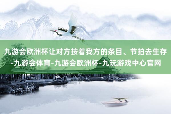 九游会欧洲杯让对方按着我方的条目、节拍去生存-九游会体育-九游会欧洲杯-九玩游戏中心官网