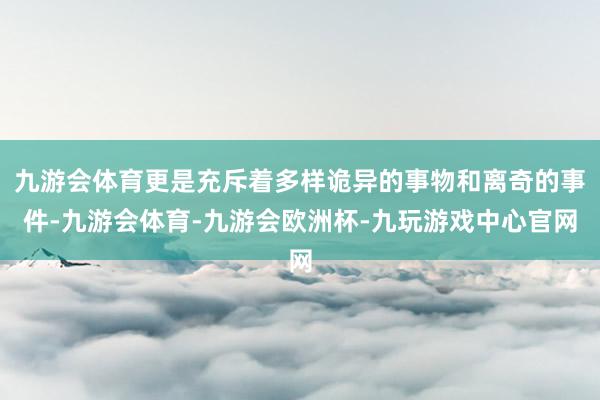 九游会体育更是充斥着多样诡异的事物和离奇的事件-九游会体育-九游会欧洲杯-九玩游戏中心官网