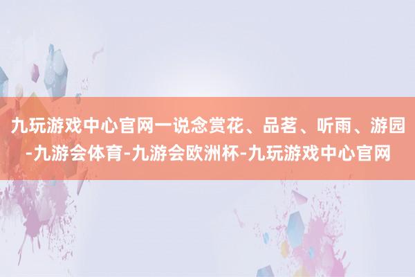 九玩游戏中心官网一说念赏花、品茗、听雨、游园-九游会体育-九游会欧洲杯-九玩游戏中心官网