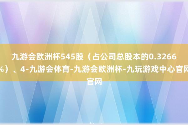 九游会欧洲杯545股（占公司总股本的0.3266%）、4-九游会体育-九游会欧洲杯-九玩游戏中心官网