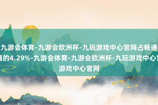 九游会体育-九游会欧洲杯-九玩游戏中心官网占畅通市值的4.29%-九游会体育-九游会欧洲杯-九玩游戏中心官网