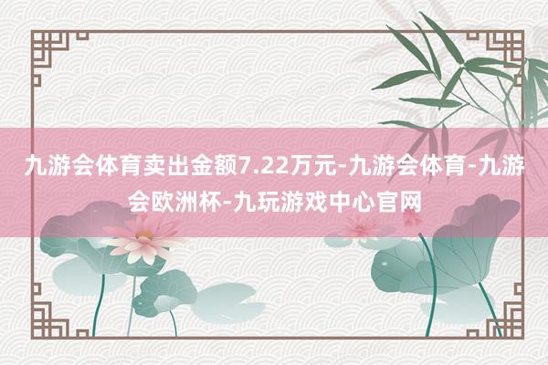 九游会体育卖出金额7.22万元-九游会体育-九游会欧洲杯-九玩游戏中心官网