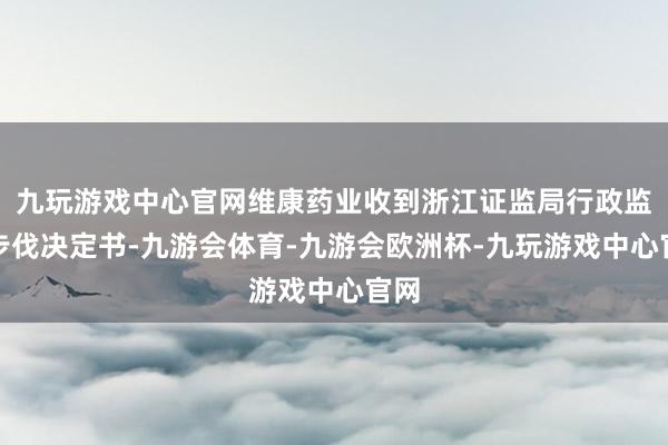 九玩游戏中心官网维康药业收到浙江证监局行政监管步伐决定书-九游会体育-九游会欧洲杯-九玩游戏中心官网