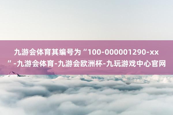 九游会体育其编号为“100-000001290-xx”-九游会体育-九游会欧洲杯-九玩游戏中心官网