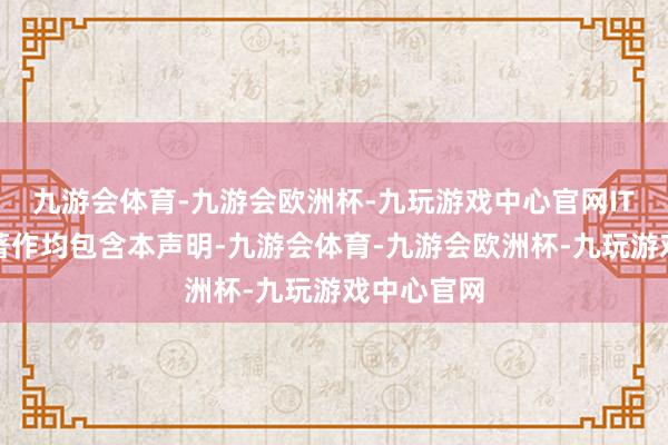 九游会体育-九游会欧洲杯-九玩游戏中心官网IT之家通盘著作均包含本声明-九游会体育-九游会欧洲杯-九玩游戏中心官网