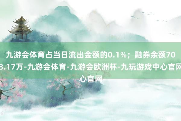 九游会体育占当日流出金额的0.1%；融券余额708.17万-九游会体育-九游会欧洲杯-九玩游戏中心官网