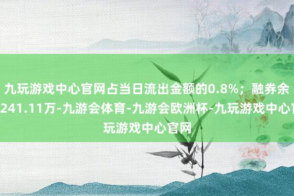 九玩游戏中心官网占当日流出金额的0.8%；融券余额2241.11万-九游会体育-九游会欧洲杯-九玩游戏中心官网