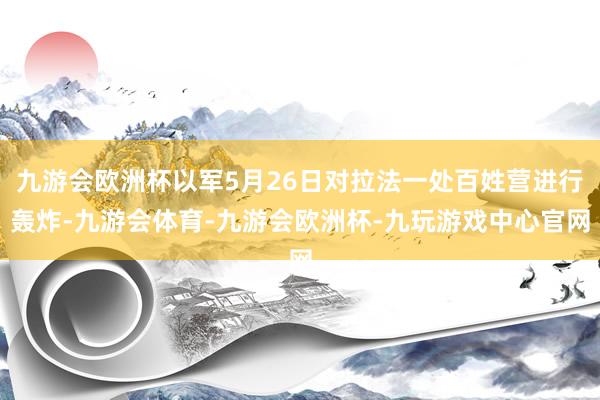 九游会欧洲杯以军5月26日对拉法一处百姓营进行轰炸-九游会体育-九游会欧洲杯-九玩游戏中心官网