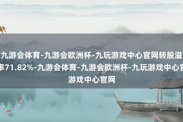 九游会体育-九游会欧洲杯-九玩游戏中心官网转股溢价率71.82%-九游会体育-九游会欧洲杯-九玩游戏中心官网