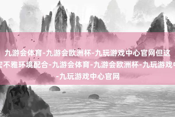 九游会体育-九游会欧洲杯-九玩游戏中心官网但这也需要宏不雅环境配合-九游会体育-九游会欧洲杯-九玩游戏中心官网