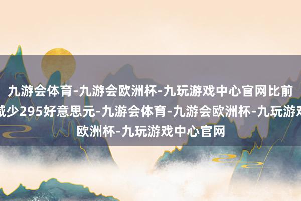 九游会体育-九游会欧洲杯-九玩游戏中心官网比前一交游日减少295好意思元-九游会体育-九游会欧洲杯-九玩游戏中心官网