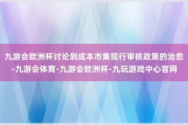 九游会欧洲杯讨论到成本市集现行审核政策的治愈-九游会体育-九游会欧洲杯-九玩游戏中心官网